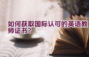 如何获取国际认可的英语教师证书？