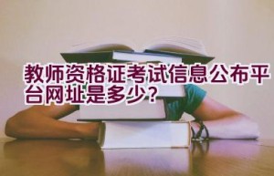 教师资格证考试信息公布平台网址是多少？