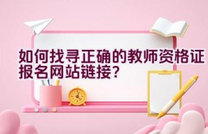 如何找寻正确的教师资格证报名网站链接？