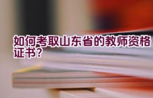 如何考取山东省的教师资格证书？