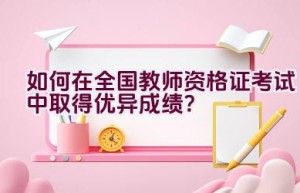 如何在全国教师资格证考试中取得优异成绩？