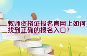 教师资格证报名官网上如何找到正确的报名入口？