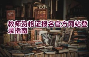 教师资格证报名官方网站登录指南