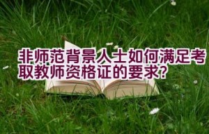 非师范背景人士如何满足考取教师资格证的要求？