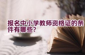 报名中小学教师资格证的条件有哪些？