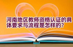 河南地区教师资格认证的具体要求与流程是怎样的？