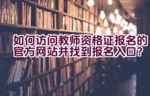 如何访问教师资格证报名的官方网站并找到报名入口？