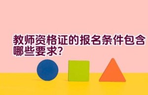 教师资格证的报名条件包含哪些要求？