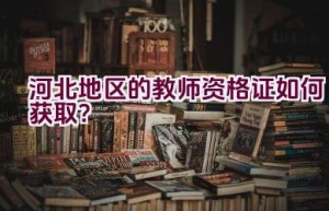 河北地区的教师资格证如何获取？