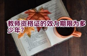 教师资格证的效力期限为多少年？