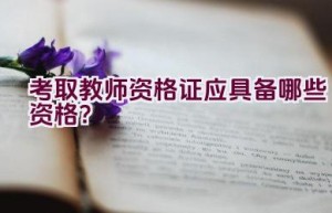 考取教师资格证应具备哪些资格？