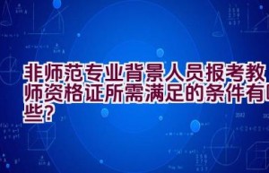 非师范专业背景人员报考教师资格证所需满足的条件有哪些？