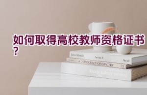 如何取得高校教师资格证书？