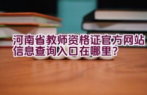 河南省教师资格证官方网站信息查询入口在哪里？