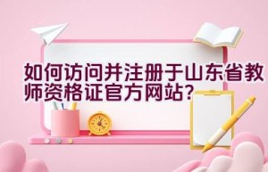 如何访问并注册于山东省教师资格证官方网站？