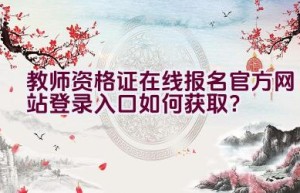 教师资格证在线报名官方网站登录入口如何获取？