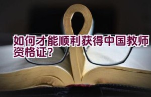 如何才能顺利获得中国教师资格证？