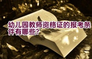 幼儿园教师资格证的报考条件有哪些？