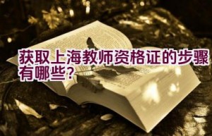 获取上海教师资格证的步骤有哪些？