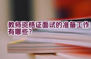 教师资格证面试的准备工作有哪些？