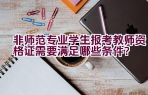 非师范专业学生报考教师资格证需要满足哪些条件？