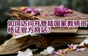 如何访问并登陆国家教师资格证官方网站？