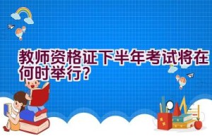 教师资格证下半年考试将在何时举行？