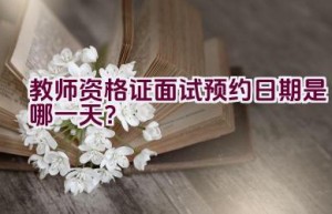 教师资格证面试预约日期是哪一天？