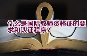 什么是国际教师资格证的要求和认证程序？