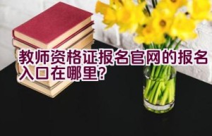 教师资格证报名官网的报名入口在哪里？