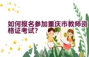 如何报名参加重庆市教师资格证考试？