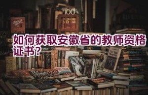 如何获取安徽省的教师资格证书？