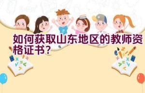 如何获取山东地区的教师资格证书？