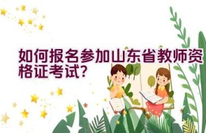 如何报名参加山东省教师资格证考试？