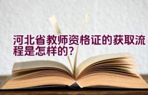 河北省教师资格证的获取流程是怎样的？