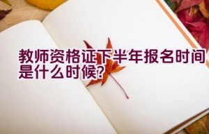 教师资格证下半年报名时间是什么时候？