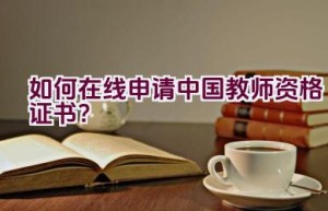 如何在线申请中国教师资格证书？