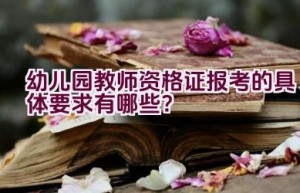 幼儿园教师资格证报考的具体要求有哪些？