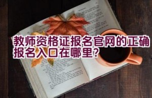 教师资格证报名官网的正确报名入口在哪里？