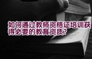 如何通过教师资格证培训获得必要的教育资质？