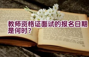 教师资格证面试的报名日期是何时？