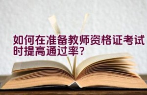 如何在准备教师资格证考试时提高通过率？