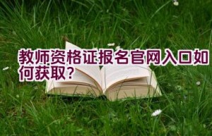 教师资格证报名官网入口如何获取？