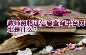 教师资格证信息查询平台网址是什么？