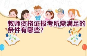 教师资格证报考所需满足的条件有哪些？