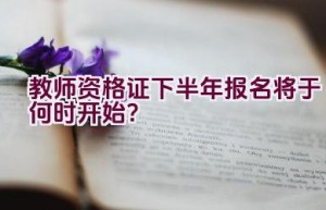 教师资格证下半年报名将于何时开始？