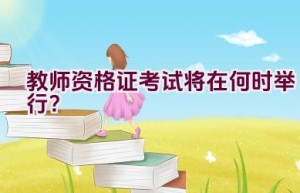 教师资格证考试将在何时举行？