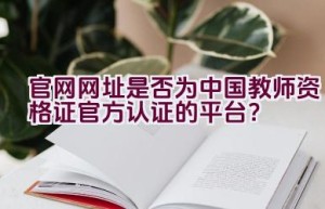 官网网址是否为中国教师资格证官方认证的平台？