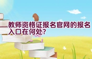 教师资格证报名官网的报名入口在何处？