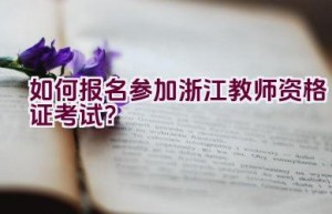 如何报名参加浙江教师资格证考试？